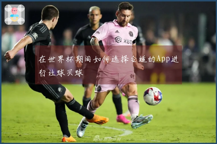 在世界杯期间如何选择合适的App进行让球买球