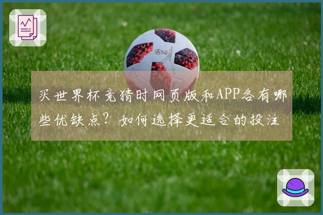 买世界杯竞猜时网页版和APP各有哪些优缺点？如何选择更适合的投注平台？