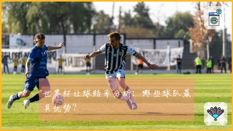 世界杯让球赔率分析：哪些球队最具优势？