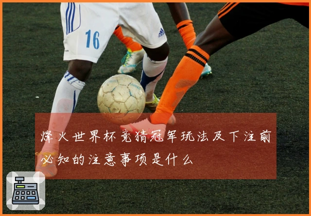 烽火世界杯竞猜冠军玩法及下注前必知的注意事项是什么