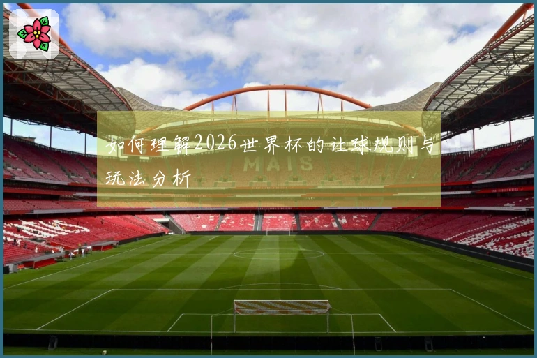 如何理解2026世界杯的让球规则与玩法分析