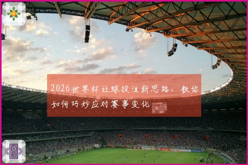 2026世界杯让球投注新思路，教你如何巧妙应对赛事变化