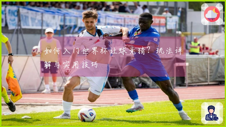 如何入门世界杯让球竞猜？玩法详解与实用技巧