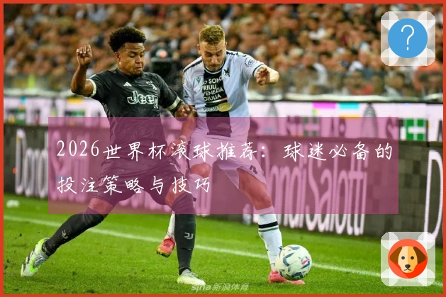 2026世界杯滚球推荐：球迷必备的投注策略与技巧