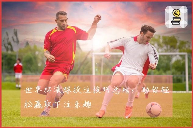 世界杯滚球投注技巧总结，助你轻松赢取下注乐趣