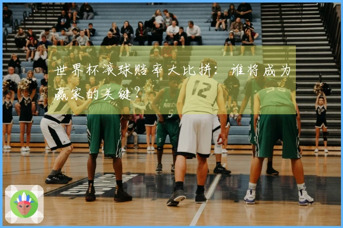 世界杯滚球赔率大比拼:谁将成为赢家的关键?