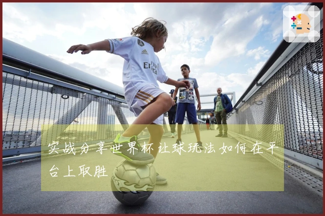 实战分享世界杯让球玩法如何在平台上取胜