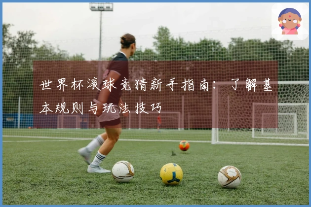 世界杯滚球竞猜新手指南：了解基本规则与玩法技巧