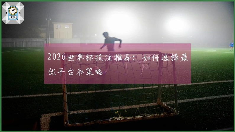 2026世界杯投注推荐：如何选择最优平台和策略