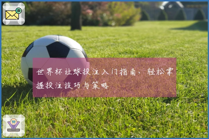 世界杯让球投注入门指南，轻松掌握投注技巧与策略