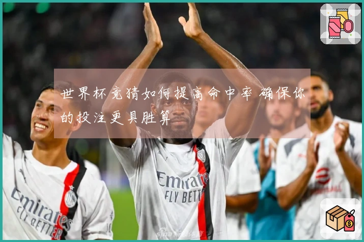 世界杯竞猜如何提高命中率 确保你的投注更具胜算