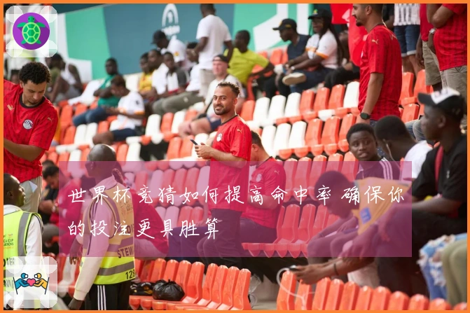 世界杯竞猜如何提高命中率 确保你的投注更具胜算