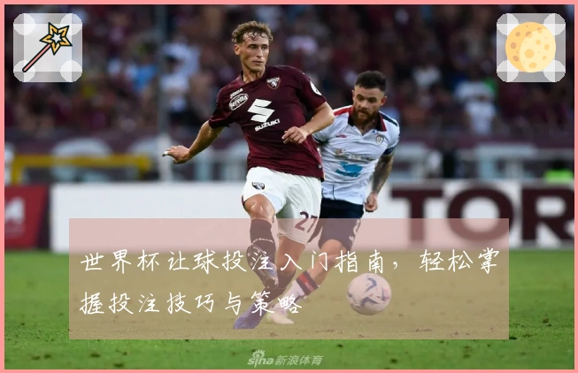 世界杯让球投注入门指南，轻松掌握投注技巧与策略