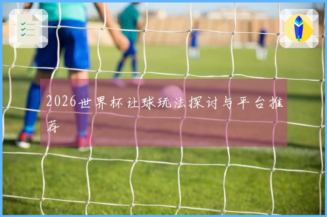 2026世界杯让球玩法探讨与平台推荐