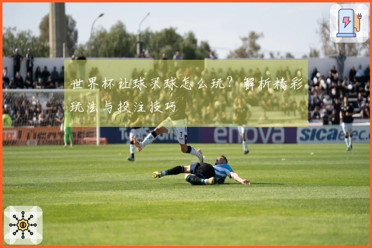 世界杯让球买球怎么玩？解析精彩玩法与投注技巧