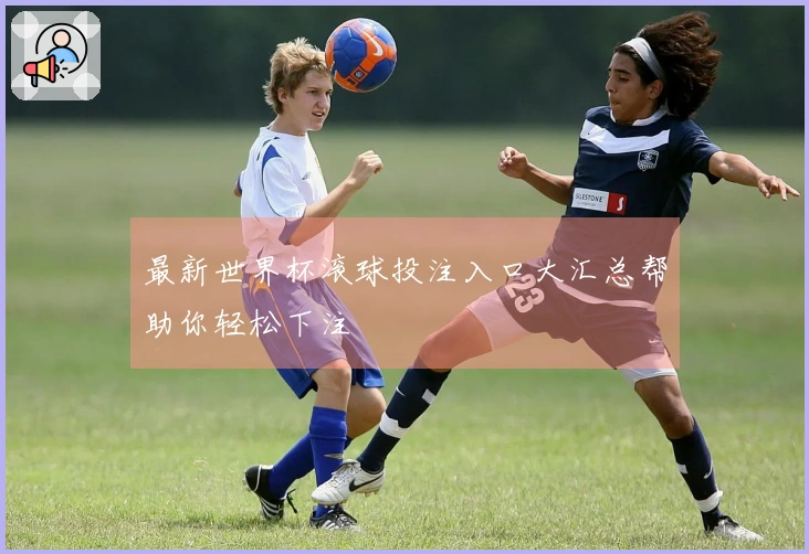 最新世界杯滚球投注入口大汇总帮助你轻松下注