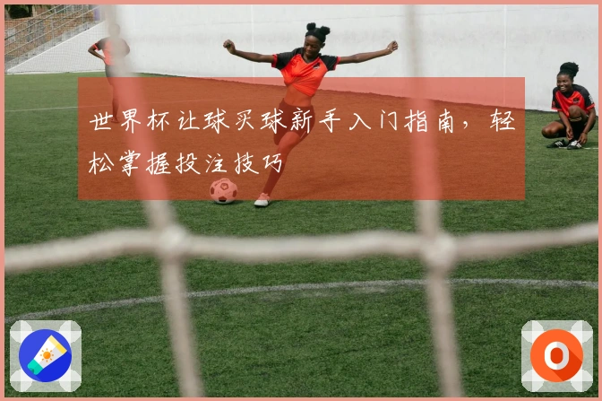 世界杯让球买球新手入门指南，轻松掌握投注技巧
