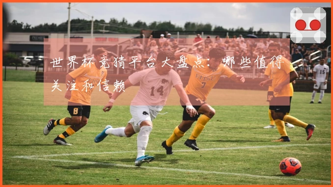 世界杯竞猜平台大盘点：哪些值得关注和信赖