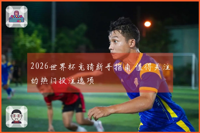 2026世界杯竞猜新手指南 值得关注的热门投注选项