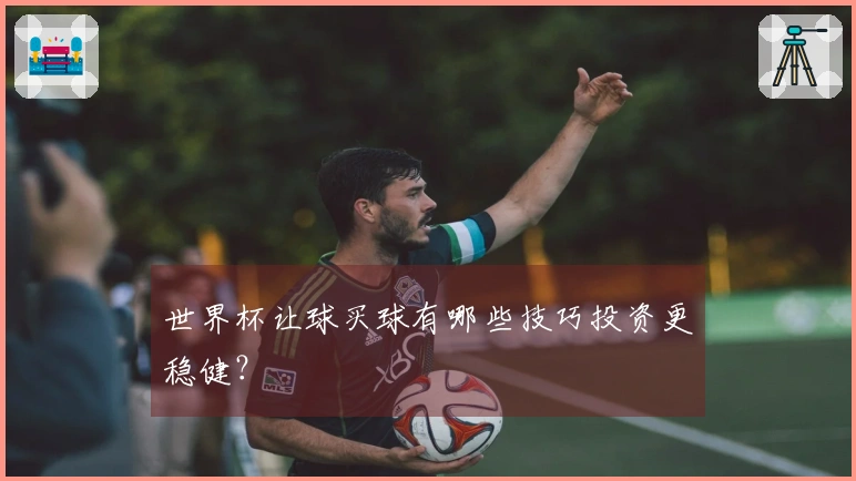 世界杯让球买球有哪些技巧投资更稳健？