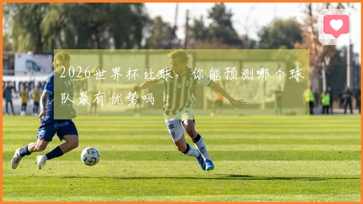 2026世界杯让球，你能预测哪个球队最有优势吗
