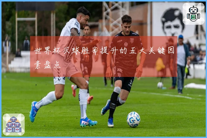世界杯买球胜率提升的五大关键因素盘点