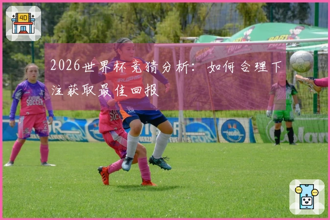 2026世界杯竞猜分析：如何合理下注获取最佳回报