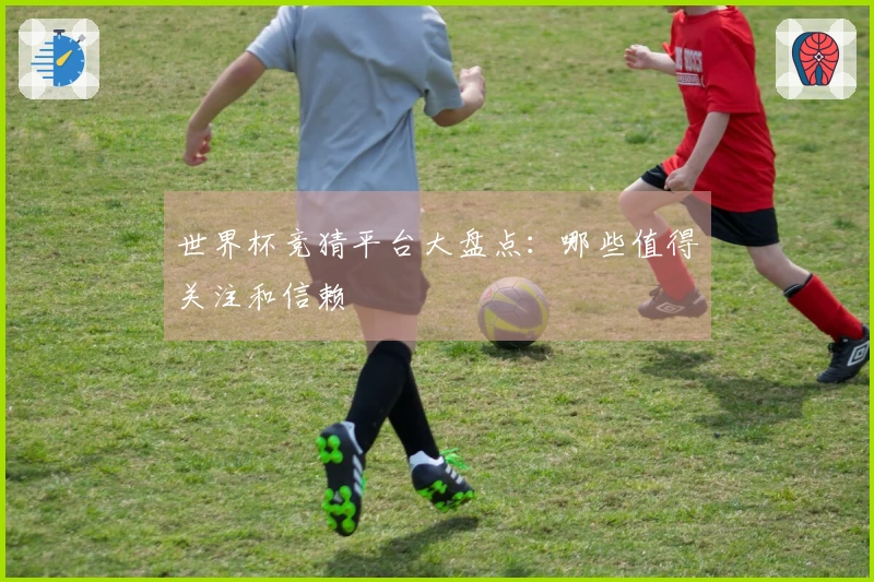 世界杯竞猜平台大盘点：哪些值得关注和信赖