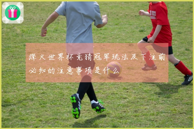 烽火世界杯竞猜冠军玩法及下注前必知的注意事项是什么