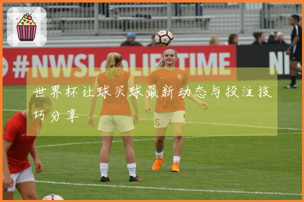 世界杯让球买球最新动态与投注技巧分享