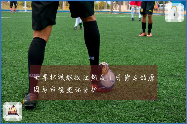 世界杯滚球投注热度上升背后的原因与市场变化分析