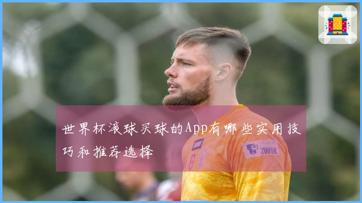 世界杯滚球买球的App有哪些实用技巧和推荐选择