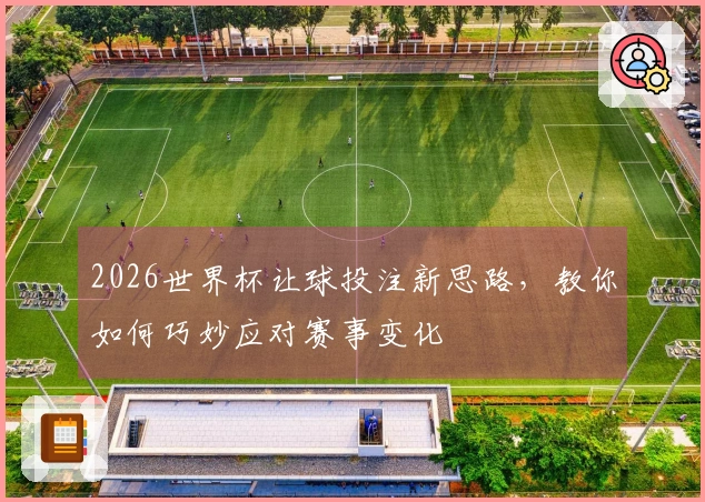2026世界杯让球投注新思路，教你如何巧妙应对赛事变化