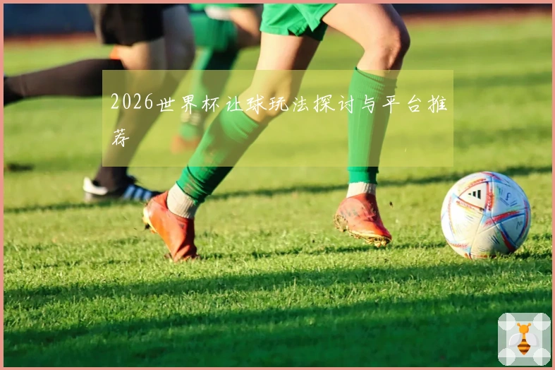 2026世界杯让球玩法探讨与平台推荐