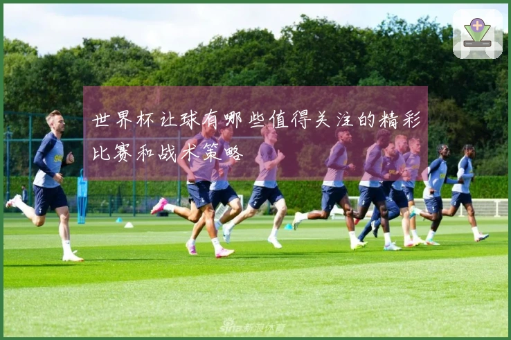 世界杯让球有哪些值得关注的精彩比赛和战术策略