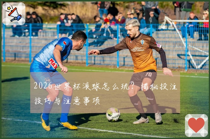 2026世界杯滚球怎么玩？揭秘投注技巧与注意事项