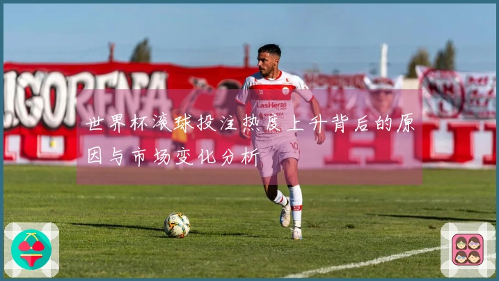 世界杯滚球投注热度上升背后的原因与市场变化分析