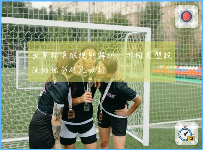 世界杯滚球规则解析：不同类型投注的优劣对比分析