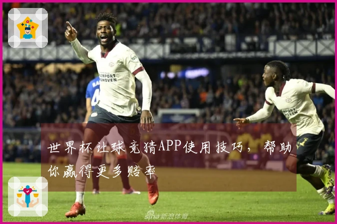 世界杯让球竞猜APP使用技巧，帮助你赢得更多赔率