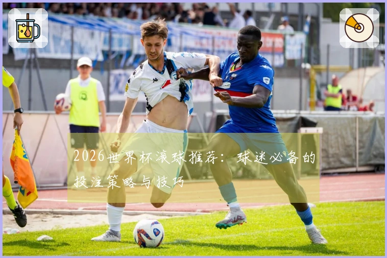 2026世界杯滚球推荐：球迷必备的投注策略与技巧