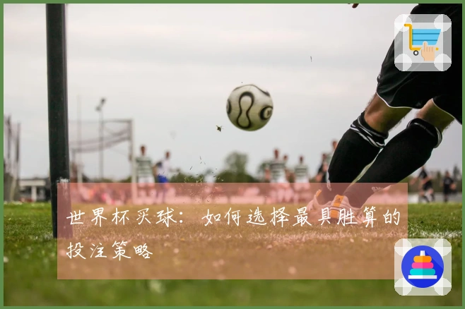 世界杯买球：如何选择最具胜算的投注策略