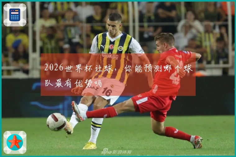 2026世界杯让球，你能预测哪个球队最有优势吗
