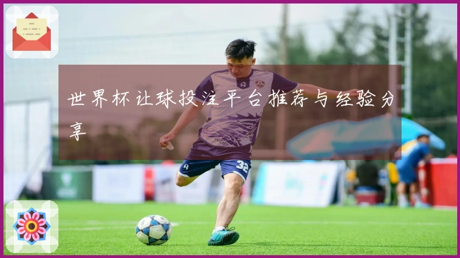 世界杯让球投注平台推荐与经验分享